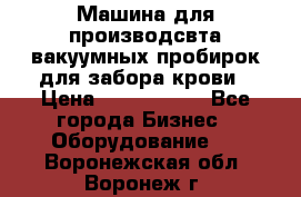 Машина для производсвта вакуумных пробирок для забора крови › Цена ­ 1 000 000 - Все города Бизнес » Оборудование   . Воронежская обл.,Воронеж г.